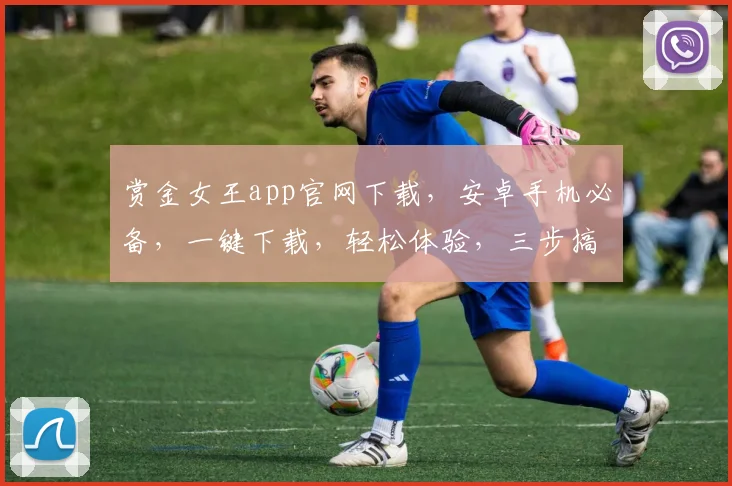 赏金女王app官网下载，安卓手机必备，一键下载，轻松体验，三步搞定