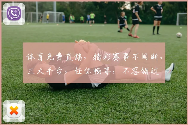 体育免费直播，精彩赛事不间断，三大平台，任你畅享，不容错过