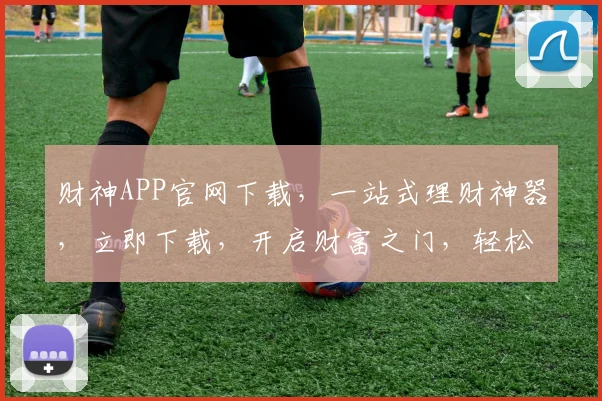 财神APP官网下载，一站式理财神器，立即下载，开启财富之门，轻松赚钱