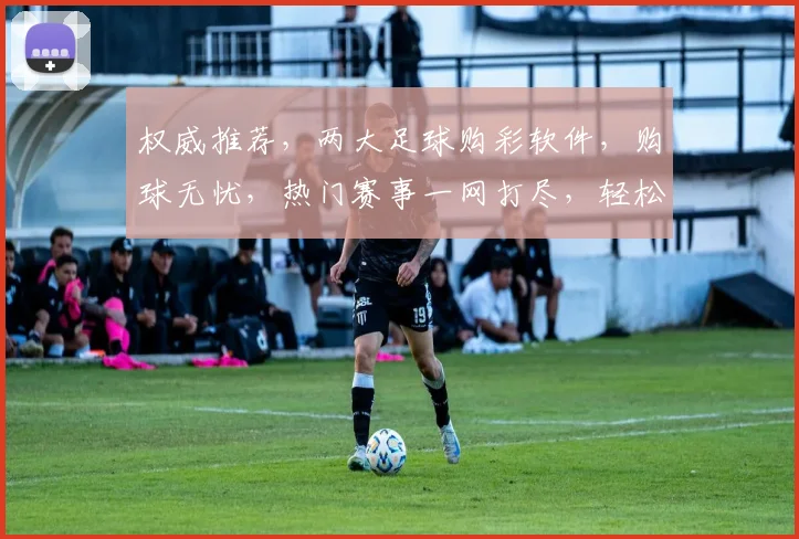 权威推荐，两大足球购彩软件，购球无忧，热门赛事一网打尽，轻松购球，享受专业体验