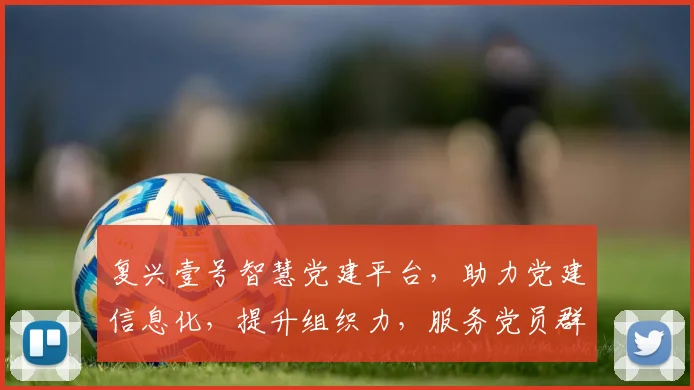 复兴壹号智慧党建平台，助力党建信息化，提升组织力，服务党员群众三剑合一