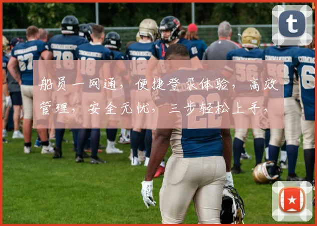 船员一网通，便捷登录体验，高效管理，安全无忧，三步轻松上手，服务更贴心。
